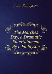The Marches Day, a Dramatic Entertainment By J. Finlayson.