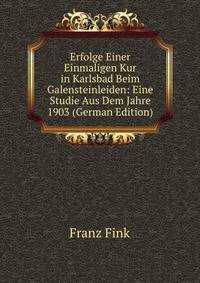 Erfolge Einer Einmaligen Kur in Karlsbad Beim Galensteinleiden: Eine Studie Aus Dem Jahre 1903 (German Edition)