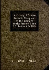 A History of Greece from Its Conquest by the Romans to the Present Time B.C. 146 to A.D. 1864