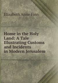 Home in the Holy Land: A Tale Illustrating Customs and Incidents in Modern Jerusalem