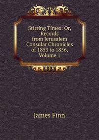 Stirring Times: Or, Records from Jerusalem Consular Chronicles of 1853 to 1856, Volume 1