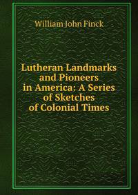 Lutheran Landmarks and Pioneers in America: A Series of Sketches of Colonial Times