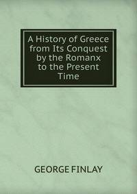 A History of Greece from Its Conquest by the Romanx to the Present Time