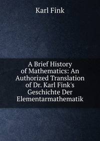 A Brief History of Mathematics: An Authorized Translation of Dr. Karl Fink's Geschichte Der Elementarmathematik