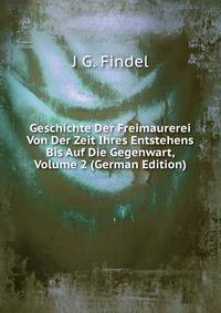 Geschichte Der Freimaurerei Von Der Zeit Ihres Entstehens Bis Auf Die Gegenwart, Volume 2 (German Edition)