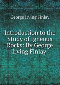 Introduction to the Study of Igneous Rocks: By George Irving Finlay .