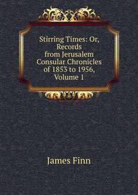 Stirring Times: Or, Records from Jerusalem Consular Chronicles of 1853 to 1956, Volume 1