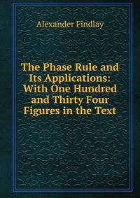 The Phase Rule and Its Applications: With One Hundred and Thirty Four Figures in the Text