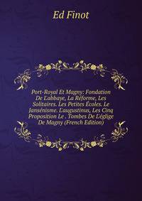 Port-Royal Et Magny: Fondation De L'abbaye, La R?forme, Les Solitaires. Les Petites ?coles. Le Jans?nisme. L'augustinus, Les Cinq Proposition Le . Tombes De L'?glige De Magny (French Edition)