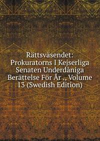 Rattsvasendet: Prokuratorns I Kejserliga Senaten Underdaniga Berattelse For Ar ., Volume 13 (Swedish Edition)