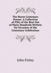 The Burns Centenary Poems: A Collection of Fifty of the Best Out of Many Hundreds Written On Occasion of the Centenary Celebration