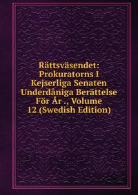 Rattsvasendet: Prokuratorns I Kejserliga Senaten Underdaniga Berattelse For Ar ., Volume 12 (Swedish Edition)