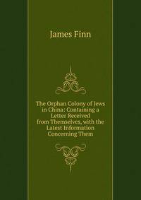 The Orphan Colony of Jews in China: Containing a Letter Received from Themselves, with the Latest Information Concerning Them