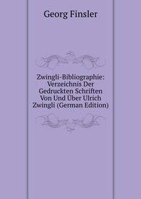 Zwingli-Bibliographie: Verzeichnis Der Gedruckten Schriften Von Und Uber Ulrich Zwingli (German Edition)