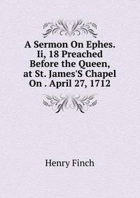 A Sermon On Ephes. Ii, 18 Preached Before the Queen, at St. James'S Chapel On . April 27, 1712