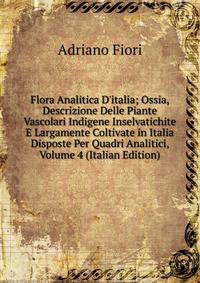 Flora Analitica D'italia; Ossia, Descrizione Delle Piante Vascolari Indigene Inselvatichite E Largamente Coltivate in Italia Disposte Per Quadri Analitici, Volume 4 (Italian Edition)