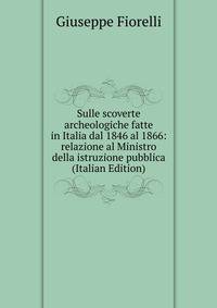 Sulle scoverte archeologiche fatte in Italia dal 1846 al 1866: relazione al Ministro della istruzione pubblica (Italian Edition)