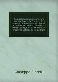 Pompeianarum Antiquitatum Historia: Quam Ex Cod. Mss. Et a Schedis Diurnisque R. Alcubierre, C. Weber, M. Cixia, I. Corcoles, I. Perez-Conde, F. Et P. . M. Arditi, N.D'apuzzo Ceteror (Latin Edition)