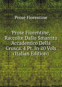 Prose Fiorentine, Raccolte Dallo Smarrito Accademico Della Crusca. 4 Pt. In 20 Vols (Italian Edition)