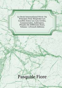 Le Droit International Prive: Ou Principes Pour Respirdre Les Conflits Entre Les Lois Civiles, Commerciales, Judiciaires, Penales De Differents Etats, Volume 1 (French Edition)