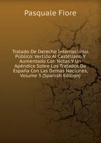 Tratado De Derecho Internacional Publico: Vertido Al Castellano Y Aumentado Con Notas Y Un Apendice Sobre Los Tratados De Espana Con Las Demas Naciones, Volume 3 (Spanish Edition)