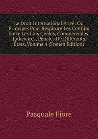 Le Droit International Prive: Ou Principes Pour Respirdre Les Conflits Entre Les Lois Civiles, Commerciales, Judiciaires, Penales De Differents Etats, Volume 4 (French Edition)