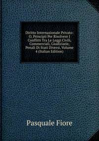 Diritto Internazionale Privato: O, Principii Per Risolvere I Conflitti Tra Le Leggi Civili, Commerciali, Giudiziarie, Penali Di Stati Diversi, Volume 4 (Italian Edition)
