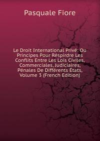 Le Droit International Prive: Ou Principes Pour Respirdre Les Conflits Entre Les Lois Civiles, Commerciales, Judiciaires, Penales De Differents Etats, Volume 3 (French Edition)