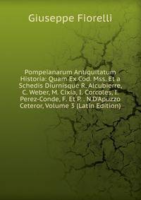 Pompeianarum Antiquitatum Historia: Quam Ex Cod. Mss. Et a Schedis Diurnisque R. Alcubierre, C. Weber, M. Cixia, I. Corcoles, I. Perez-Conde, F. Et P. . N.D'Apuzzo Ceteror, Volume 3 (Latin Edition)