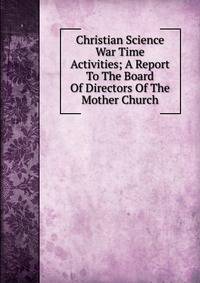 Christian Science War Time Activities; A Report To The Board Of Directors Of The Mother Church