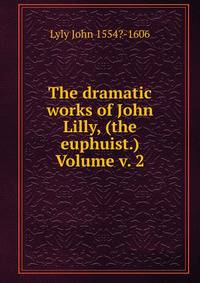 The dramatic works of John Lilly, (the euphuist.) Volume v. 2