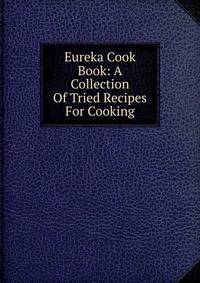 Eureka Cook Book: A Collection Of Tried Recipes For Cooking