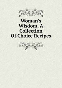 Woman's Wisdom, A Collection Of Choice Recipes