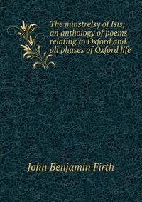 The minstrelsy of Isis; an anthology of poems relating to Oxford and all phases of Oxford life