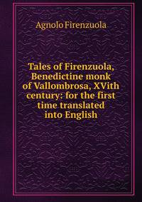 Tales of Firenzuola, Benedictine monk of Vallombrosa, XVith century: for the first time translated into English