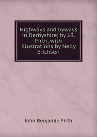 Highways and byways in Derbyshire; by J.B. Firth, with illustrations by Nelly Erichsen