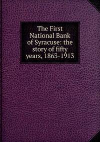 The First National Bank of Syracuse: the story of fifty years, 1863-1913