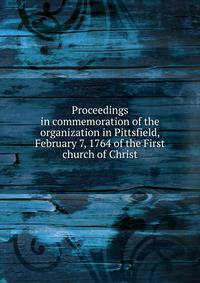 Proceedings in commemoration of the organization in Pittsfield, February 7, 1764 of the First church of Christ
