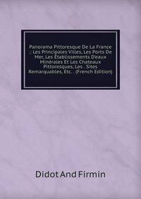 Panorama Pittoresque De La France .: Les Principales Villes, Les Ports De Mer, Les ?tablissements D'eaux Min?rales Et Les Chateaux Pittoresques, Les . Sites Remarquables, Etc. . (French Edition)