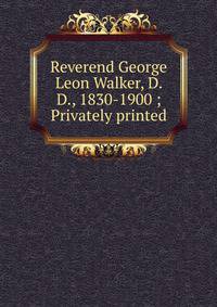 Reverend George Leon Walker, D. D., 1830-1900 ; Privately printed