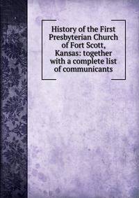History of the First Presbyterian Church of Fort Scott, Kansas: together with a complete list of communicants