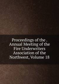 Proceedings of the . Annual Meeting of the Fire Underwriters Association of the Northwest, Volume 18
