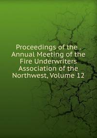 Proceedings of the . Annual Meeting of the Fire Underwriters Association of the Northwest, Volume 12