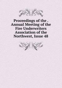 Proceedings of the . Annual Meeting of the Fire Underwriters Association of the Northwest, Issue 48
