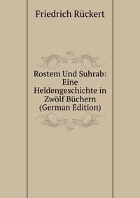 Rostem Und Suhrab: Eine Heldengeschichte in Zw?lf B?chern (German Edition)