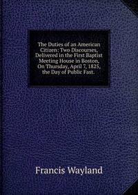 The Duties of an American Citizen: Two Discourses, Delivered in the First Baptist Meeting House in Boston, On Thursday, April 7, 1825, the Day of Public Fast. .