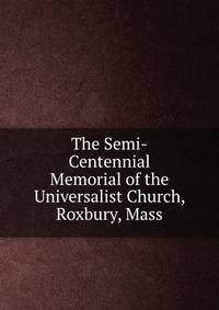 The Semi-Centennial Memorial of the Universalist Church, Roxbury, Mass