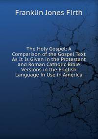 The Holy Gospel: A Comparison of the Gospel Text As It Is Given in the Protestant and Roman Catholic Bible Versions in the English Language in Use in America