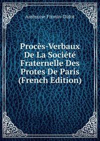 Proces-Verbaux De La Societe Fraternelle Des Protes De Paris (French Edition)