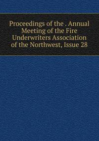Proceedings of the . Annual Meeting of the Fire Underwriters Association of the Northwest, Issue 28